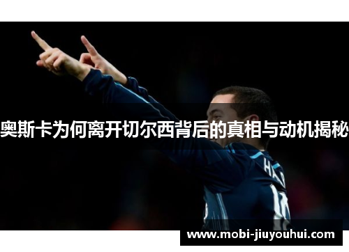 奥斯卡为何离开切尔西背后的真相与动机揭秘 奥斯卡为何离开切尔西背后的真相与动机揭秘