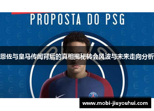 恩佐与皇马传闻背后的真相揭秘转会风波与未来走向分析