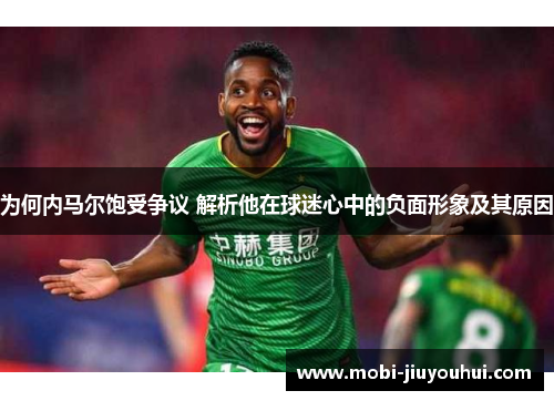 为何内马尔饱受争议 解析他在球迷心中的负面形象及其原因