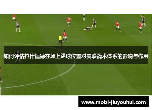 如何评估拉什福德在场上踢球位置对曼联战术体系的影响与作用