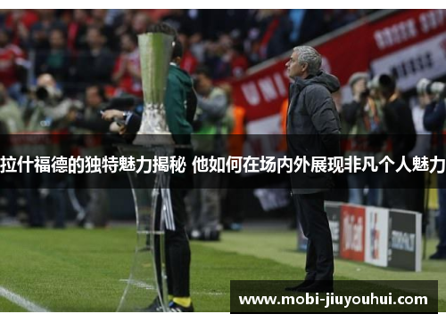 拉什福德的独特魅力揭秘 他如何在场内外展现非凡个人魅力