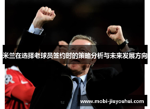 米兰在选择老球员签约时的策略分析与未来发展方向