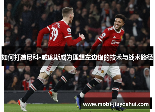 如何打造尼科-威廉斯成为理想左边锋的技术与战术路径