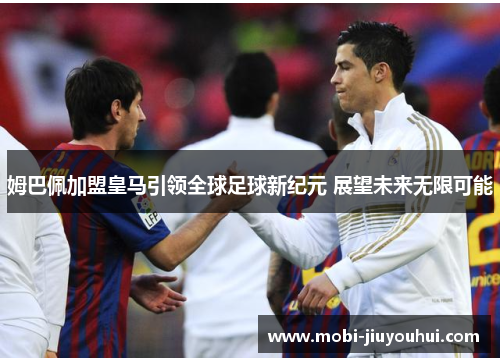 姆巴佩加盟皇马引领全球足球新纪元 展望未来无限可能