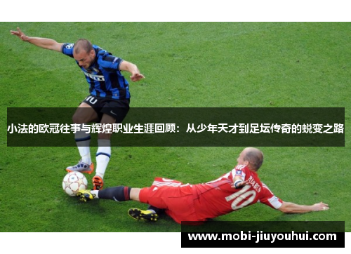 小法的欧冠往事与辉煌职业生涯回顾：从少年天才到足坛传奇的蜕变之路
