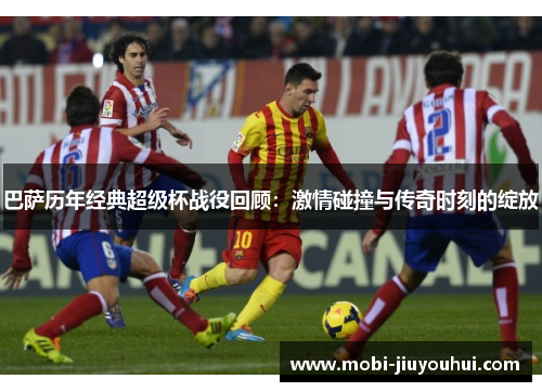 巴萨历年经典超级杯战役回顾：激情碰撞与传奇时刻的绽放
