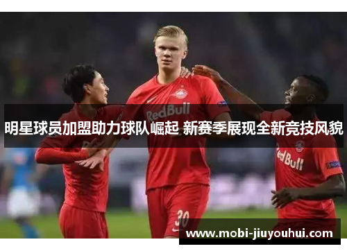 明星球员加盟助力球队崛起 新赛季展现全新竞技风貌