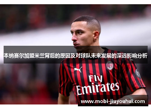本纳赛尔加盟米兰背后的原因及对球队未来发展的深远影响分析