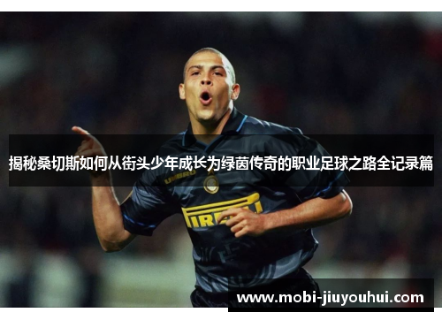 揭秘桑切斯如何从街头少年成长为绿茵传奇的职业足球之路全记录篇