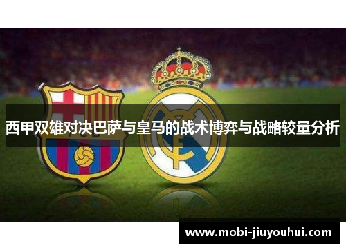 西甲双雄对决巴萨与皇马的战术博弈与战略较量分析