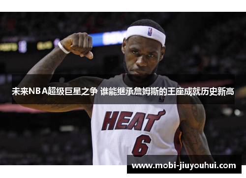 未来NBA超级巨星之争 谁能继承詹姆斯的王座成就历史新高