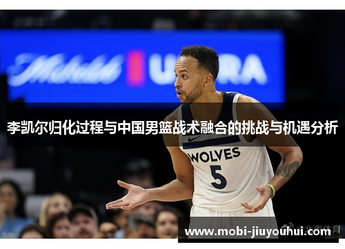 李凯尔归化过程与中国男篮战术融合的挑战与机遇分析