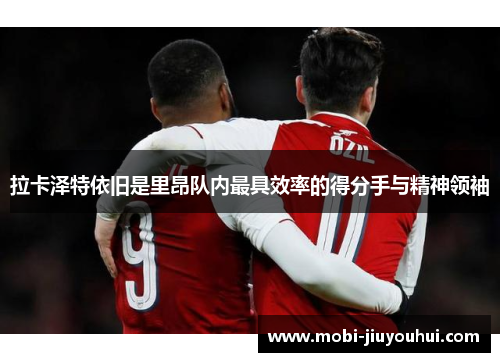 拉卡泽特依旧是里昂队内最具效率的得分手与精神领袖