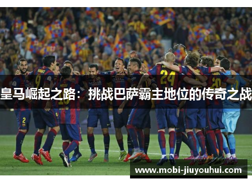 皇马崛起之路：挑战巴萨霸主地位的传奇之战