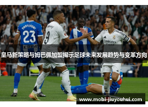 皇马新策略与姆巴佩加盟揭示足球未来发展趋势与变革方向