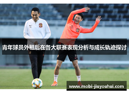 青年球员外租后在各大联赛表现分析与成长轨迹探讨 青年球员外租后在各大联赛表现分析与成长轨迹探讨