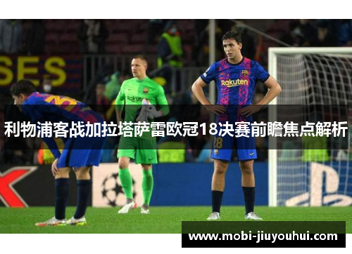 利物浦客战加拉塔萨雷欧冠18决赛前瞻焦点解析